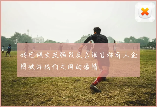 姆巴佩女友强烈反击谣言称有人企图破坏我们之间的感情