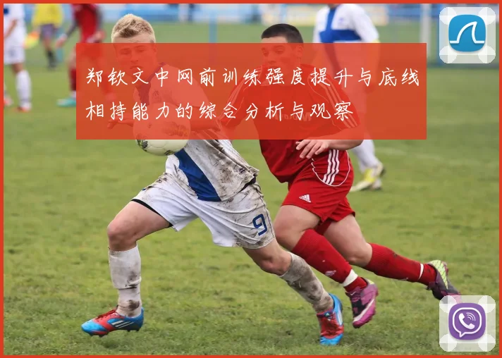 郑钦文中网前训练强度提升与底线相持能力的综合分析与观察