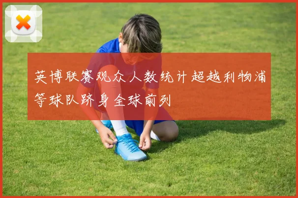 英博联赛观众人数统计超越利物浦等球队跻身全球前列