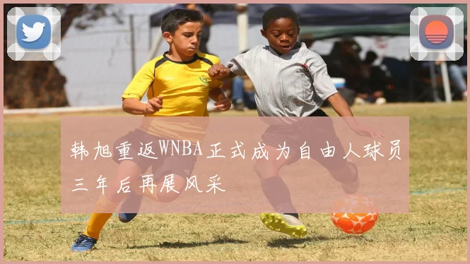 韩旭重返WNBA正式成为自由人球员三年后再展风采