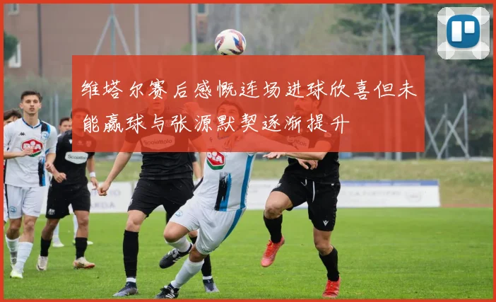 维塔尔赛后感慨连场进球欣喜但未能赢球与张源默契逐渐提升