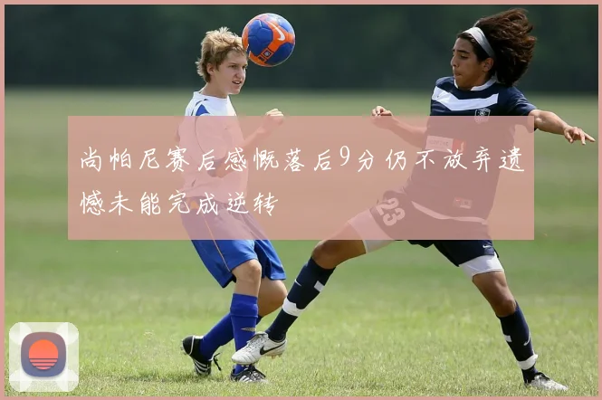 尚帕尼赛后感慨落后9分仍不放弃遗憾未能完成逆转