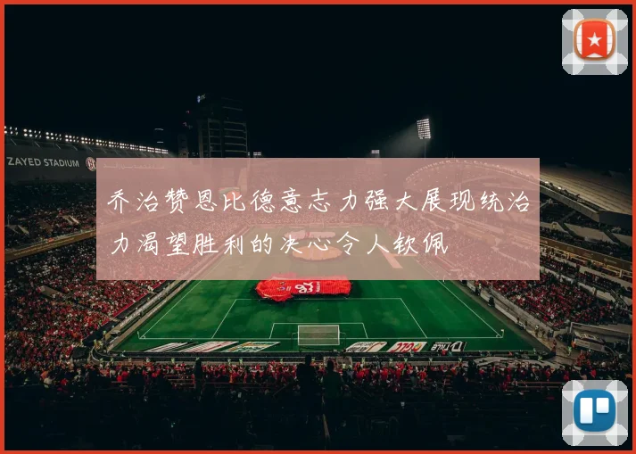 乔治赞恩比德意志力强大展现统治力渴望胜利的决心令人钦佩