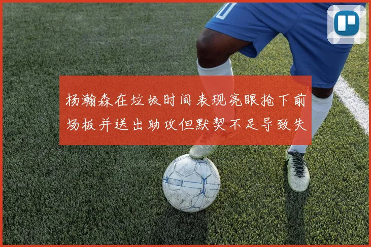 杨瀚森在垃圾时间表现亮眼抢下前场板并送出助攻但默契不足导致失误