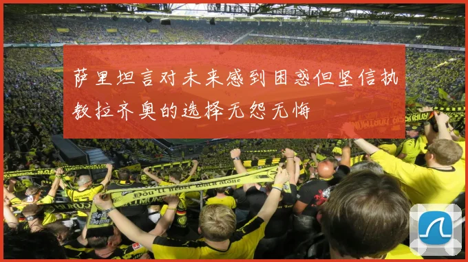 萨里坦言对未来感到困惑但坚信执教拉齐奥的选择无怨无悔