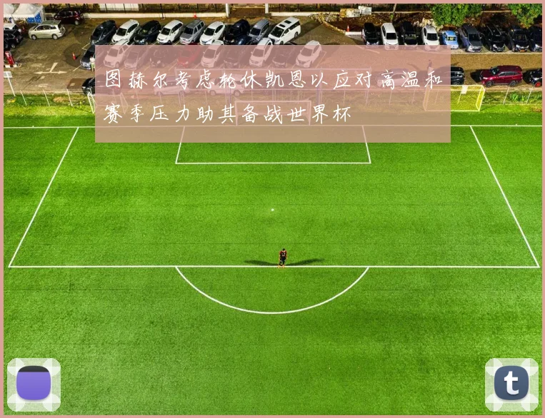图赫尔考虑轮休凯恩以应对高温和赛季压力助其备战世界杯
