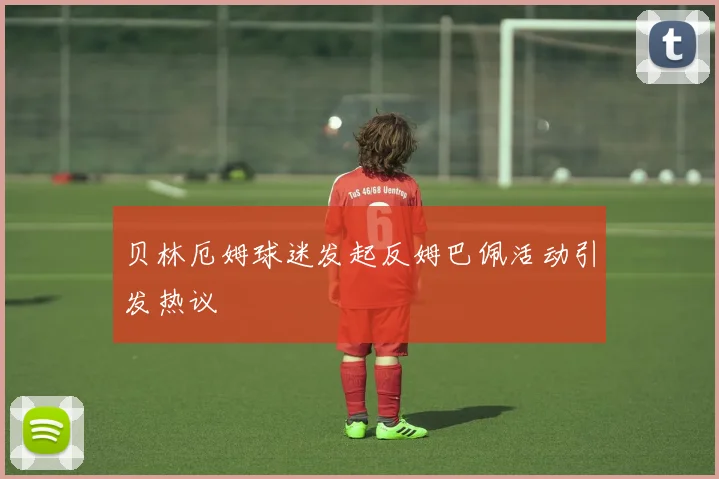 贝林厄姆球迷发起反姆巴佩活动引发热议