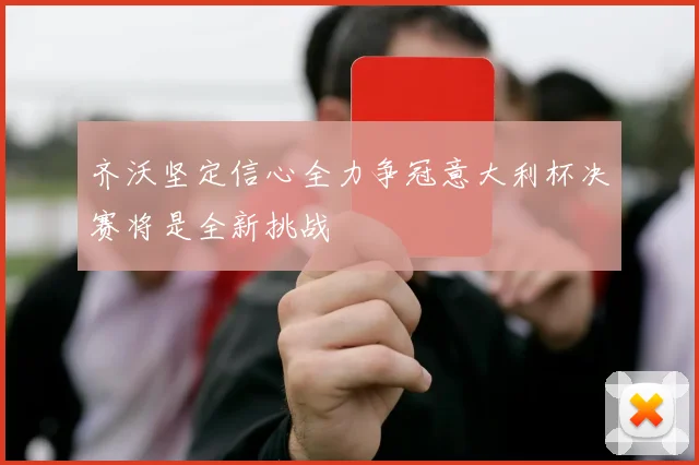齐沃坚定信心全力争冠意大利杯决赛将是全新挑战