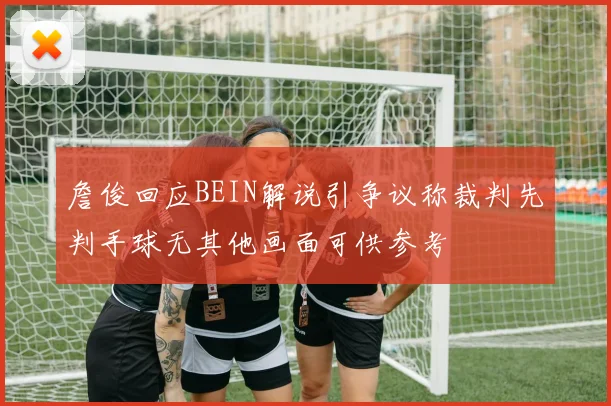 詹俊回应BEIN解说引争议称裁判先判手球无其他画面可供参考