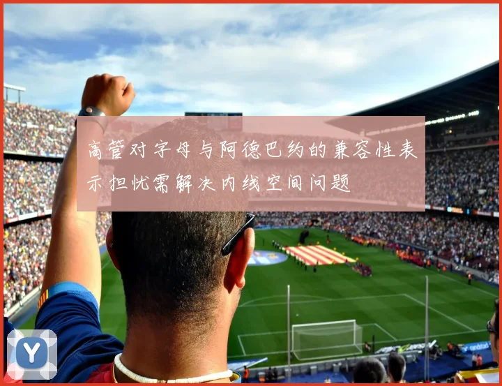 高管对字母与阿德巴约的兼容性表示担忧需解决内线空间问题