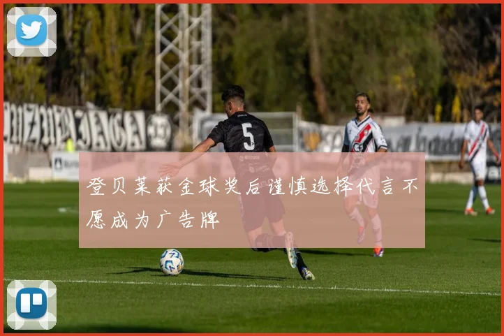 登贝莱获金球奖后谨慎选择代言不愿成为广告牌