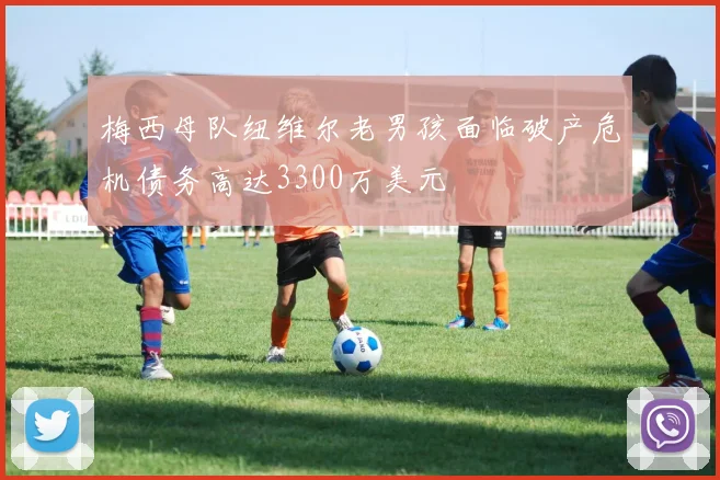 梅西母队纽维尔老男孩面临破产危机债务高达3300万美元